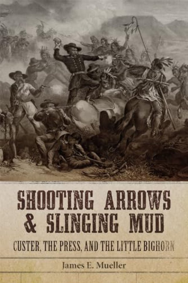 Shooting Arrows and Slinging Mud – Custer, the Press, and the Little Bighorn