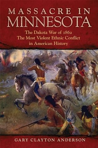 Massacre in Minnesota – The Dakota War of 1862, the Most Violent Ethnic Conflict in American History