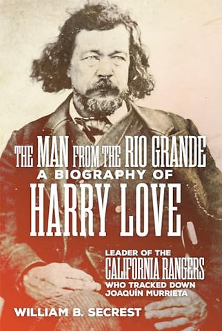 The Man from the Rio Grande – A Biography of Harry Love, Leader of the California Rangers Who Tracked Down Joaquin Murrieta