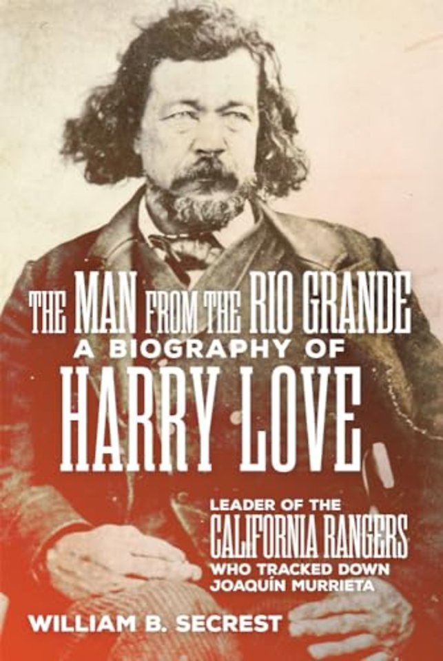 The Man from the Rio Grande – A Biography of Harry Love, Leader of the California Rangers Who Tracked Down Joaquin Murrieta