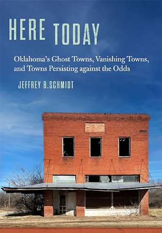 Here Today – Oklahoma`s Ghost Towns, Vanishing Towns, and Towns Persisting Against the Odds