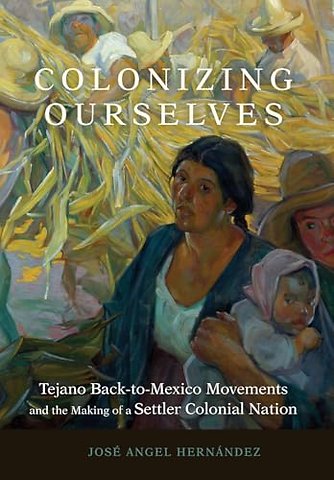 Colonizing Ourselves Volume 5 – Tejano Back–to–Mexico Movements and the Making of a Settler Colonial Nation