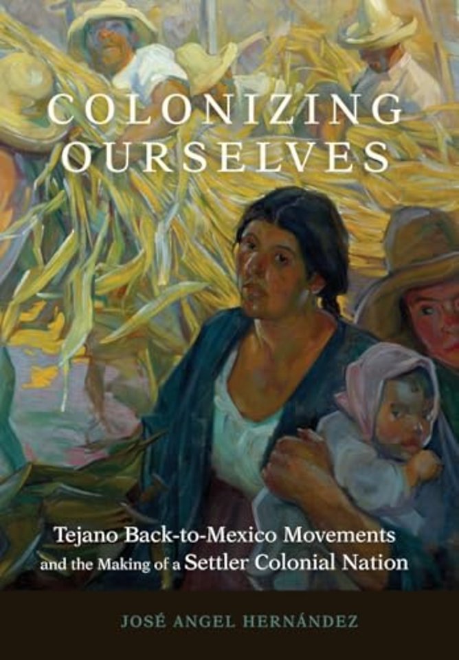 Colonizing Ourselves Volume 5 – Tejano Back–to–Mexico Movements and the Making of a Settler Colonial Nation