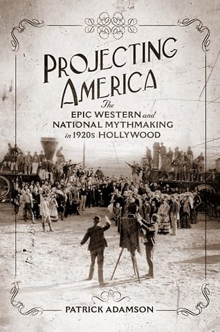 Projecting America Volume 3 – The Epic Western and National Mythmaking in 1920s Hollywood