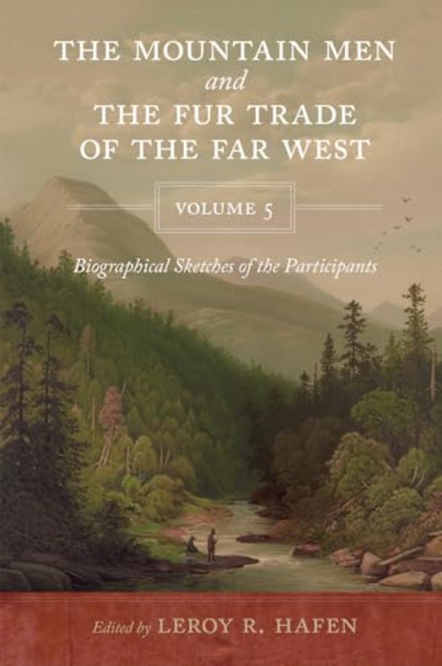 The Mountain Men and the Fur Trade of the Far We – Biographical Sketches of the Participants by Scholars of the Subjects and with Introductions by
