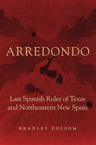 Arredondo – Last Spanish Ruler of Texas and Northeastern New Spain