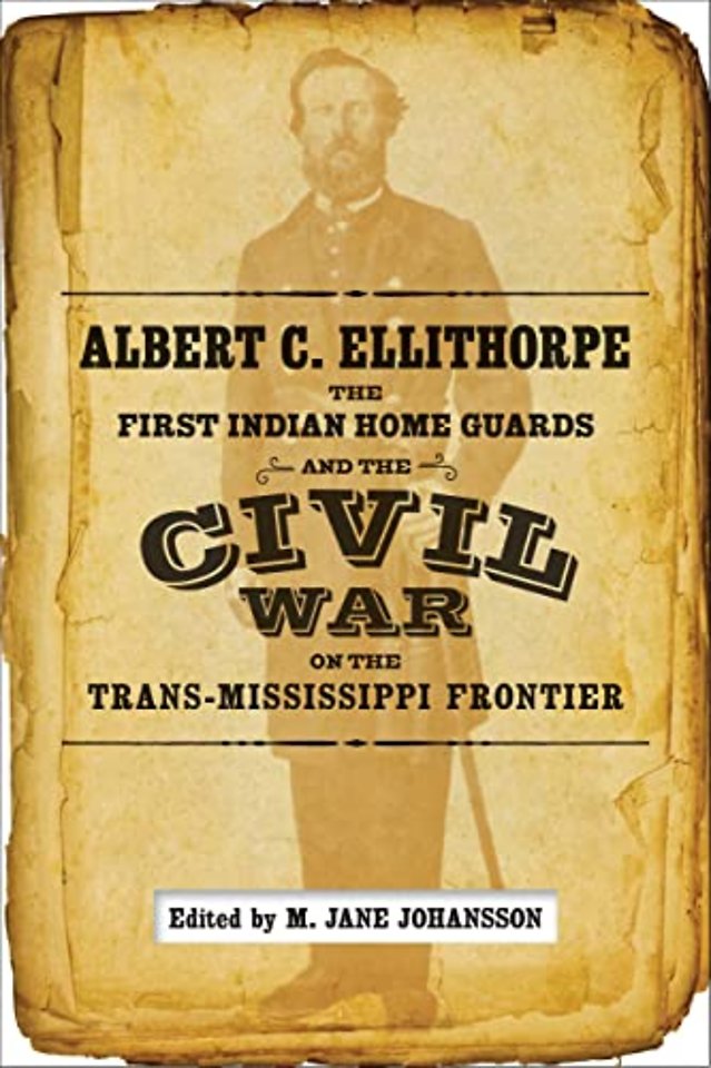 Albert C. Ellithorpe, the First Indian Home Guards, and the Civil War on the Trans–Mississippi Frontier
