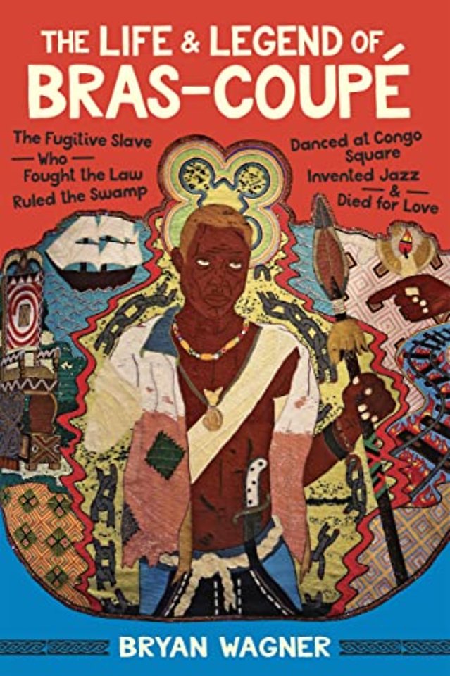 The Life and Legend of Bras–Coupé – The Fugitive Slave Who Fought the Law, Ruled the Swamp, Danced at Congo Square, Invented Jazz, and Died for Love