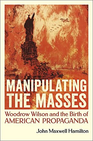 Manipulating the Masses – Woodrow Wilson and the Birth of American Propaganda