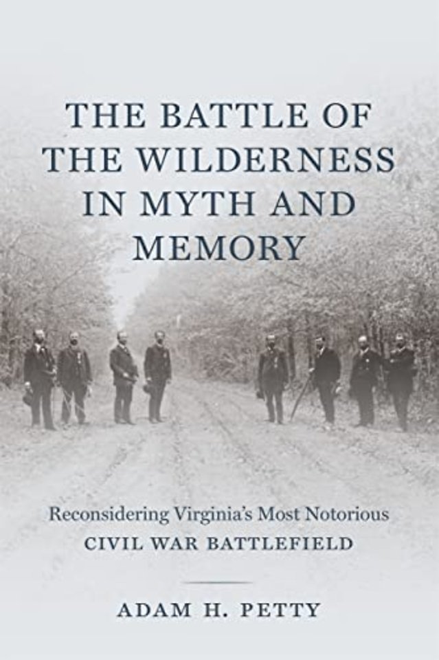 The Battle of the Wilderness in Myth and Memory – Reconsidering Virginia`s Most Notorious Civil War Battlefield