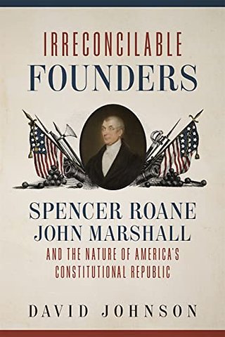 Irreconcilable Founders – Spencer Roane, John Marshall, and the Nature of America`s Constitutional Republic