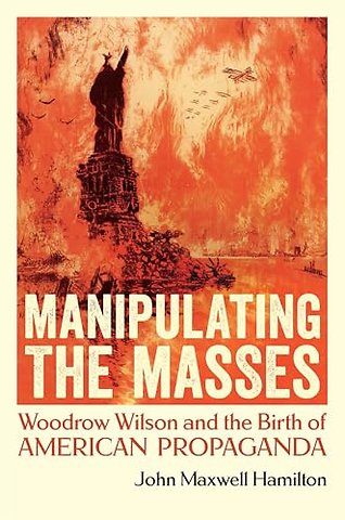 Manipulating the Masses – Woodrow Wilson and the Birth of American Propaganda