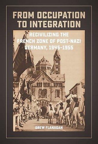 From Occupation to Integration – Recivilizing the French Zone of Post–Nazi Germany, 1945–1955