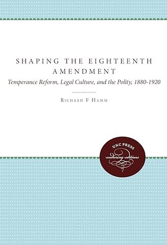 Shaping the Eighteenth Amendment – Temperance Reform, Legal Culture, and the Polity, 1880–1920
