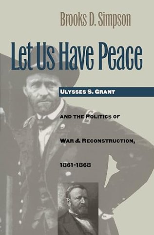 Let Us Have Peace – Ulysses S. Grant and the Politics of War and Reconstruction, 1861–1868