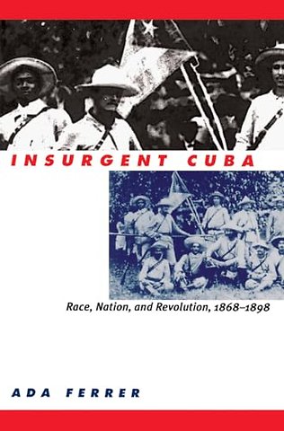Insurgent Cuba – Race, Nation, and Revolution, 1868–1898