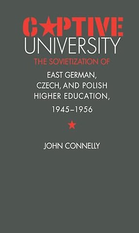 Captive University – The Sovietization of East German, Czech, and Polish Higher Education, 1945–1956