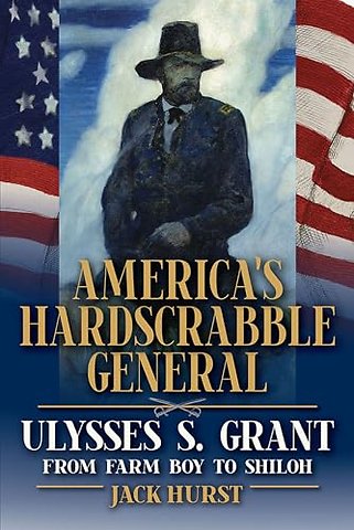 America`s Hardscrabble General – Ulysses S. Grant, from Farm Boy to Shiloh