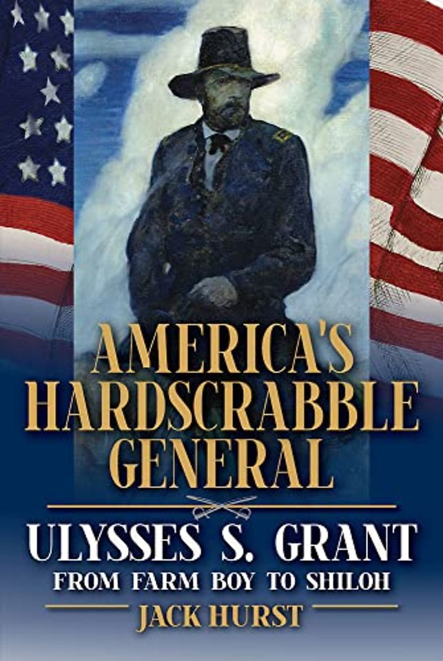 America`s Hardscrabble General – Ulysses S. Grant, from Farm Boy to Shiloh