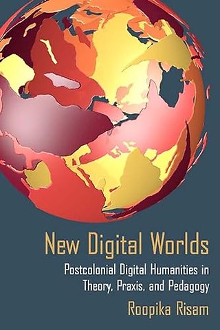 New Digital Worlds – Postcolonial Digital Humanities in Theory, Praxis, and Pedagogy