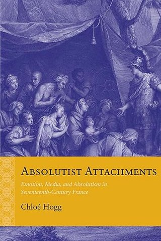 Absolutist Attachments – Emotion, Media, and Absolutism in Seventeenth–Century France