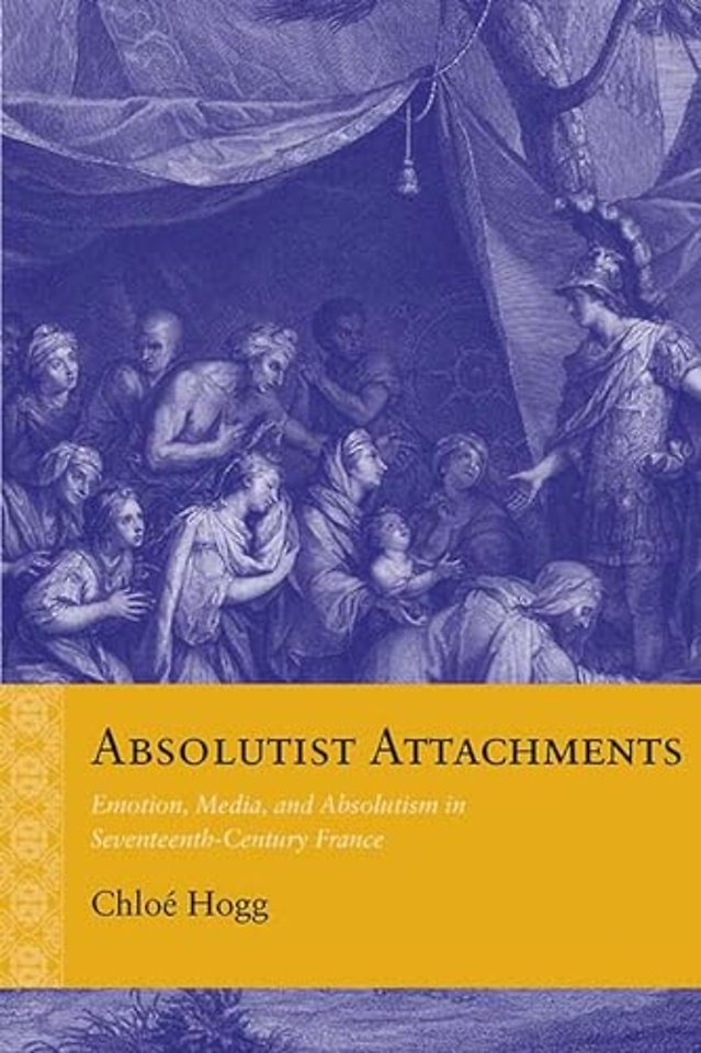 Absolutist Attachments – Emotion, Media, and Absolutism in Seventeenth–Century France