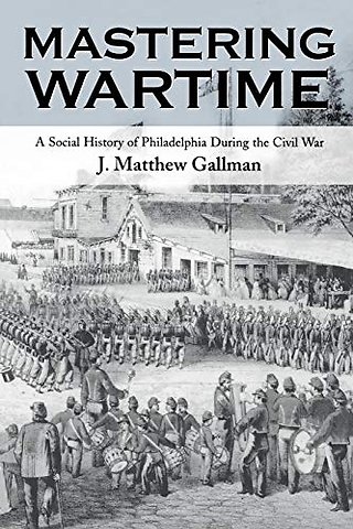 Mastering Wartime – A Social History of Philadelphia During the Civil War