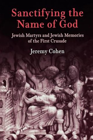 Sanctifying the Name of God – Jewish Martyrs and Jewish Memories of the First Crusade