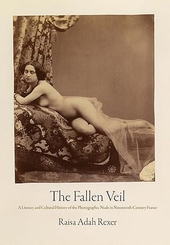 The Fallen Veil – A Literary and Cultural History of the Photographic Nude in Nineteenth–Century France