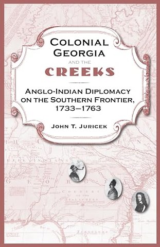 Colonial Georgia and the Creeks – Anglo–Indian Diplomacy on the Southern Frontier, 1733–1763