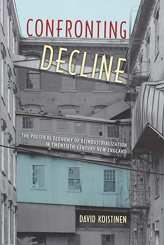 Confronting Decline – The Political Economy of Deindustrialization in Twentieth–Century New England