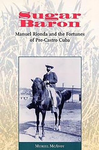 Sugar Baron – Manuel Rionda and the Fortunes of Pre–Castro Cuba