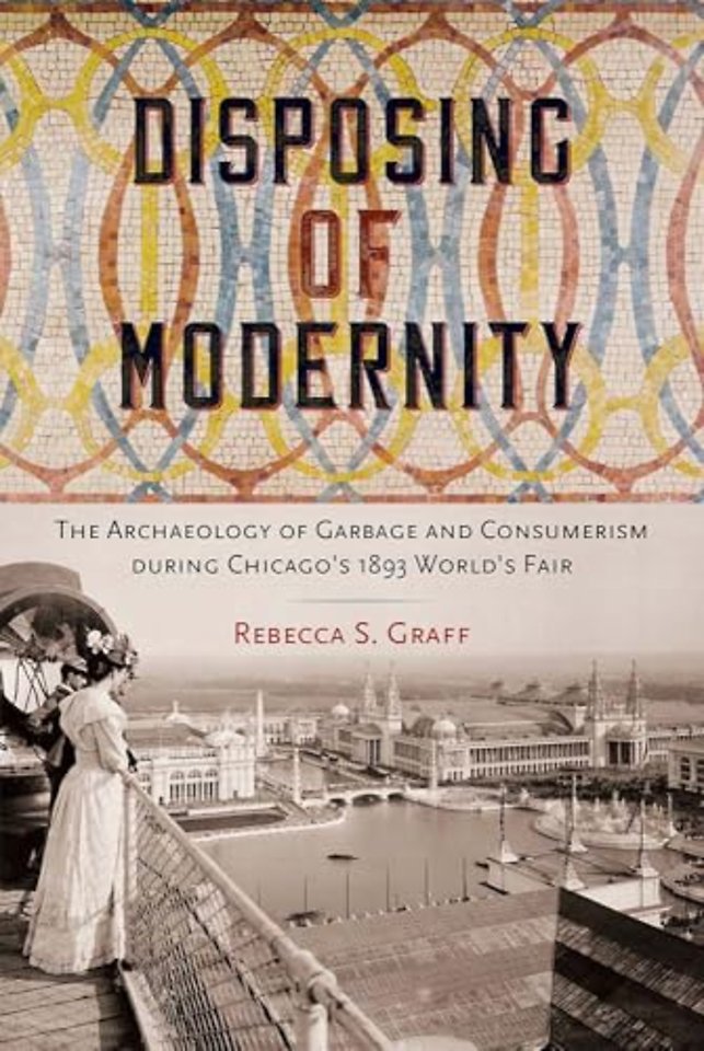 Disposing of Modernity – The Archaeology of Garbage and Consumerism During Chicago`s 1893 World`s Fair