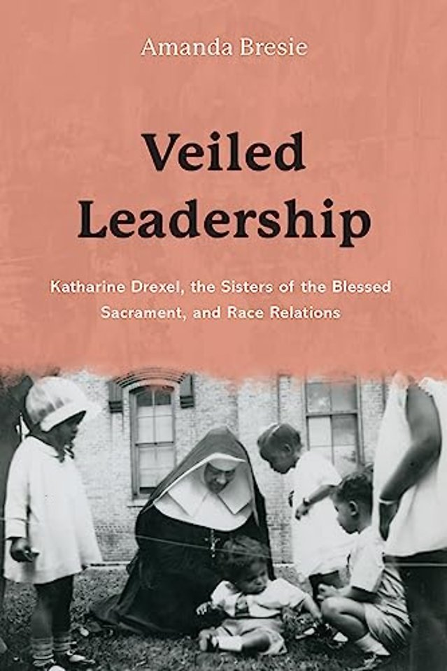Veiled Leadership – Katharine Drexel, the Sisters of the Blessed Sacrament, and  Race Relations