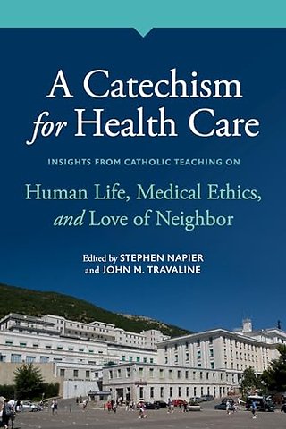 A Catechism for Health Care – Insights from Catholic Teaching on Human Life, Medical Ethics, and Love of Neighbor