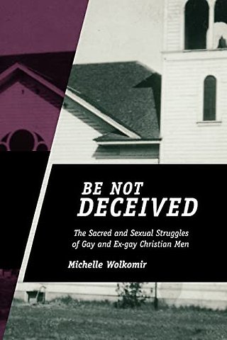 Be not Deceived – The Sacred and Sexual Struggles of Gay and Ex–gay Christian Men