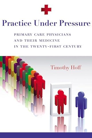 Practice Under Pressure – Primary Care Physicians and Their Medicine in the Twenty–first Century