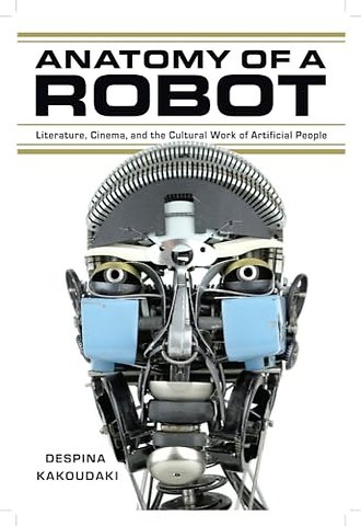 Anatomy of a Robot – Literature, Cinema, and the Cultural Work of Artificial People