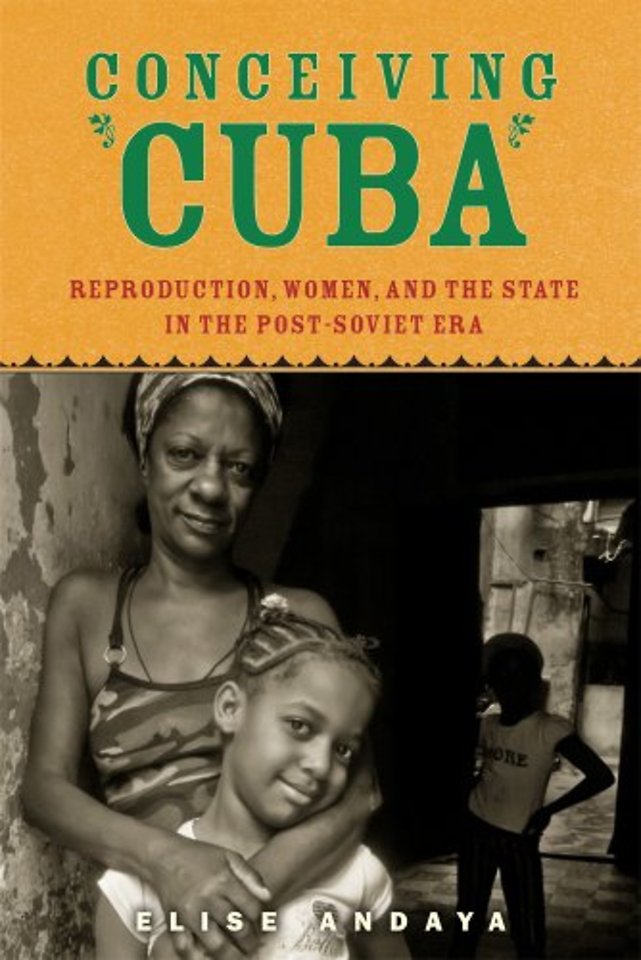 Conceiving Cuba – Reproduction, Women, and the State in the Post–Soviet Era