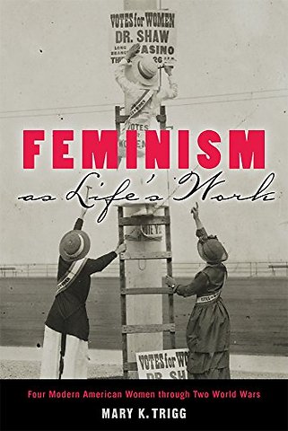Feminism As Life`s Work – Four Modern American Women Through Two World Wars