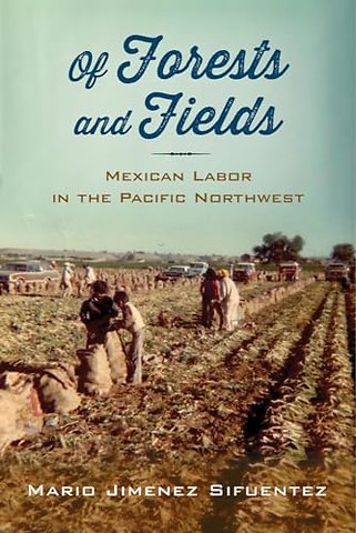 Of Forests and Fields – Mexican Labor in the Pacific Northwest