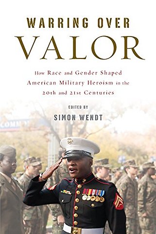 Warring Over Valor – How Race and Gender Shaped American Military Heroism in the Twentieth and Twenty–First Centuries