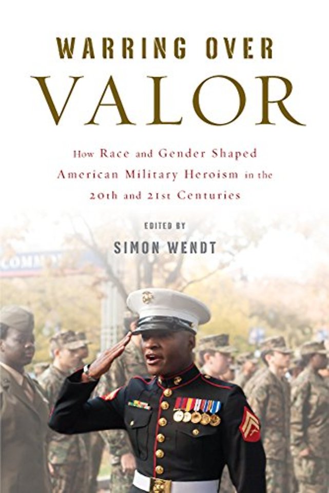 Warring Over Valor – How Race and Gender Shaped American Military Heroism in the Twentieth and Twenty–First Centuries