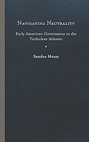 Navigating Neutrality – Early American Governance in the Turbulent Atlantic