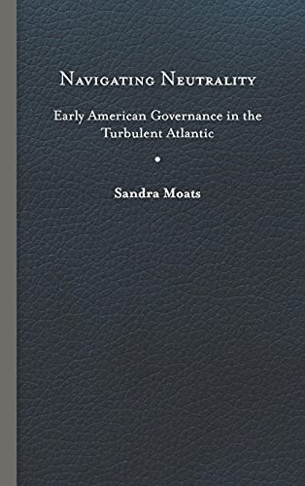 Navigating Neutrality – Early American Governance in the Turbulent Atlantic