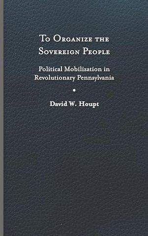 To Organize the Sovereign People – Political Mobilization in Revolutionary Pennsylvania