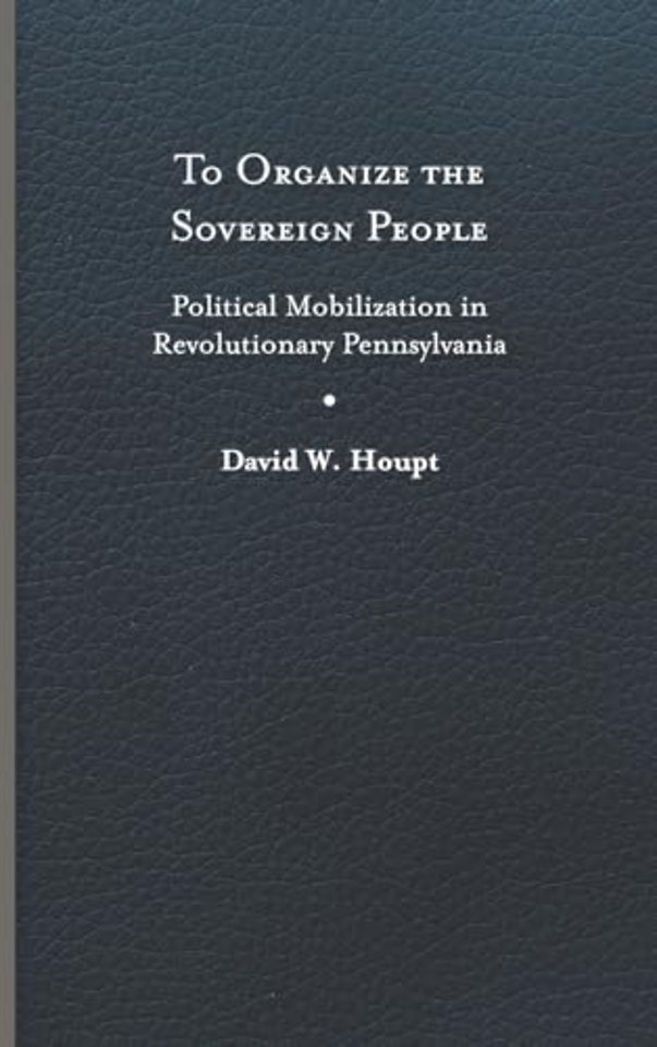 To Organize the Sovereign People – Political Mobilization in Revolutionary Pennsylvania