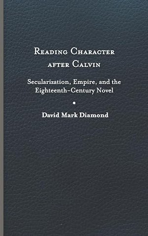 Reading Character After Calvin – Secularization, Empire, and the Eighteenth–Century Novel