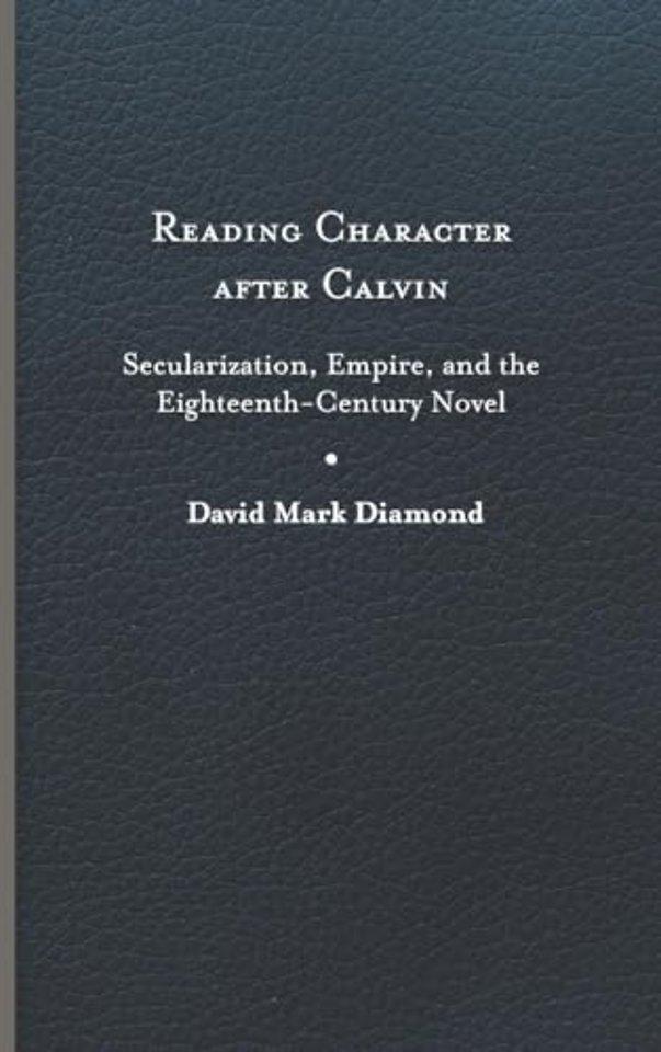 Reading Character After Calvin – Secularization, Empire, and the Eighteenth–Century Novel