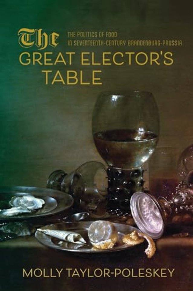 The Great Elector`s Table – The Politics of Food in Seventeenth–Century Brandenburg–Prussia